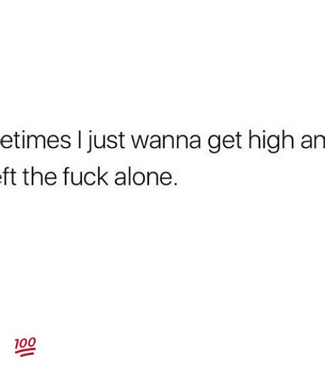 Etimes Just Wanna Get High An Eft The Fuck Alone 💯 Being Alone Meme