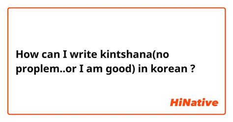 write kintshanano proplemor   good  korean hinative