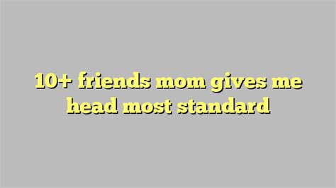 10 Friends Mom Gives Me Head Most Standard Công Lý And Pháp Luật