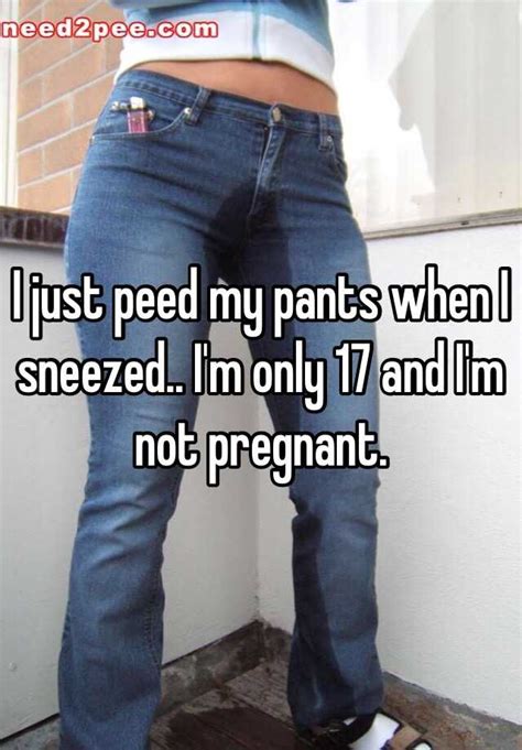 I Just Peed My Pants When I Sneezed I M Only 17 And I M Not Pregnant