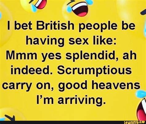 i bet british people be having sex like mmm yes splendid ah indeed