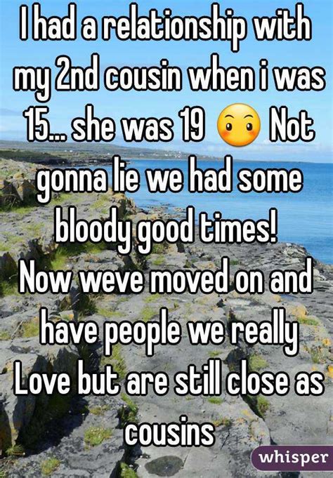 i had a relationship with my 2nd cousin when i was 15 she was 19 😶 not gonna lie we had some