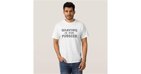 Shaving Is For Pussies T Shirt Zazzle