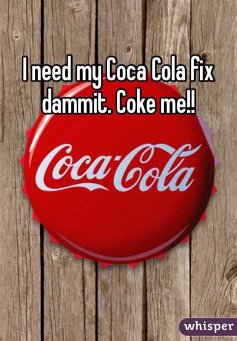 I Need My Coca Cola Fix Dammit Coke Me