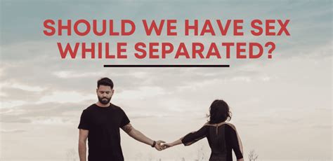 Should We Have Sex If We Are Separated [2019 Edition]
