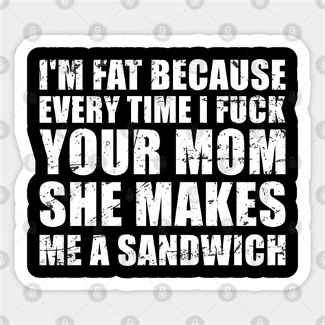 mom jokes funny i m fat because every time i fuck your mom she makes