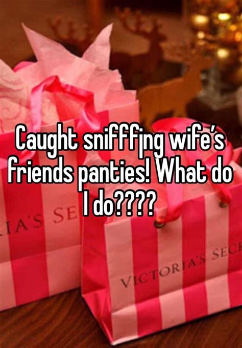 Caught Snifffjng Wife’s Friends Panties What Do I Do
