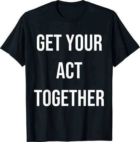 Get Your Act Together Idiom Quote Gag T T Shirt Uk Clothing