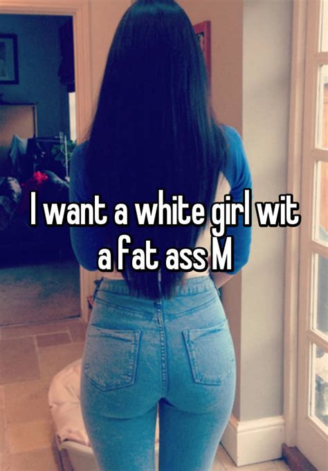 i want a white girl wit a fat ass m