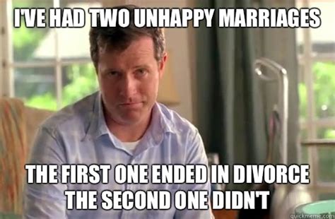 i ve had two unhappy marriages the first one ended in divorce the second one didn t divorce