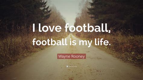 Wayne Rooney Quote “i Love Football Football Is My Life ”