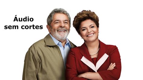 Sem Cortes Audio Da Conversa Entre Lula E Dilma ApÓs A