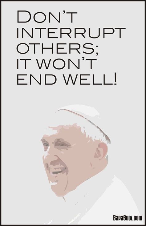 Dont Interrupt Others It Wont End Well Pope Francis Pope Francis