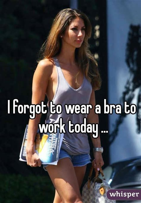 i forgot to wear a bra to work today