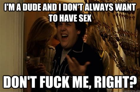 i m a dude and i don t always want to have sex don t fuck