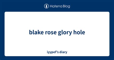 blake rose glory hole iyypef s diary