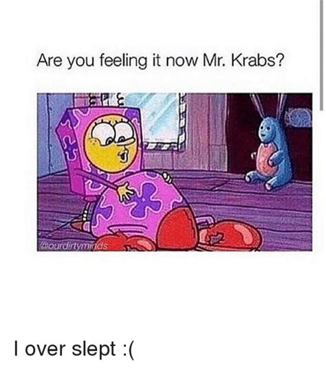 Are You Feeling It Now Mr Krabs I Over Slept Mr Krabs