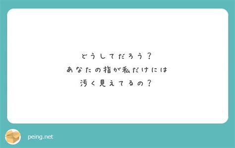 どうしてだろう？ あなたの指が私だけには 汚く見えてるの？ peing 質問箱