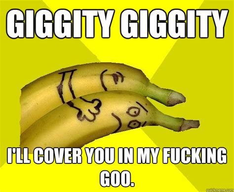 giggity giggity i ll cover you in my fucking goo sexual deviant banana quickmeme