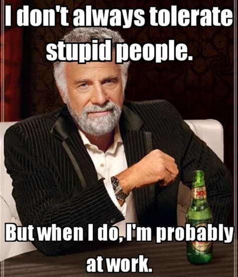 I Don T Always Tolerate Stupid People But When I Do I M Probably At