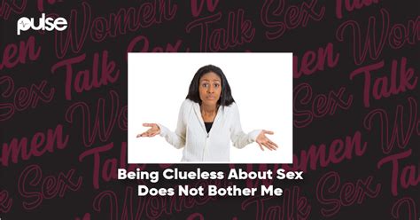 women talk sex being clueless about sex does not bother me pulse