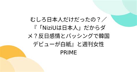 むしろ日本人だけだったの？／『「niziuは日本人」だからダメ？反日感情とバッシングで韓国デビューが白紙』と週刊女性prime Togetter