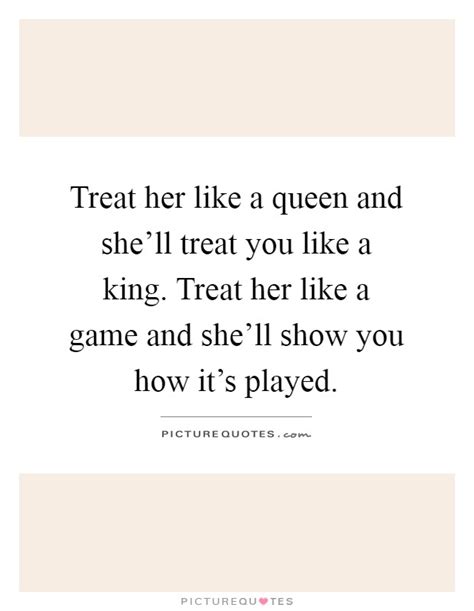 treat her like a queen and she ll treat you like a king treat