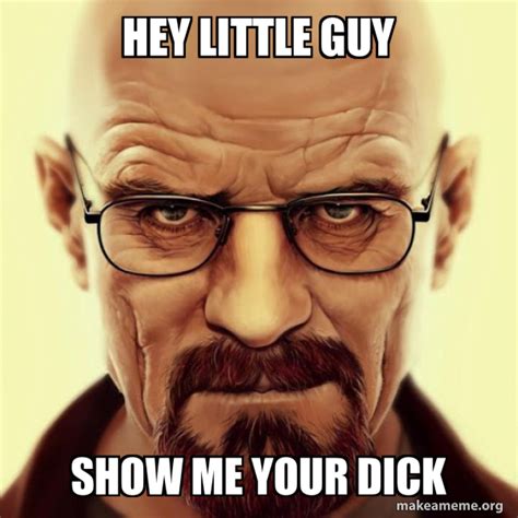 hey little guy show me your dick walter white breaking bad make a meme
