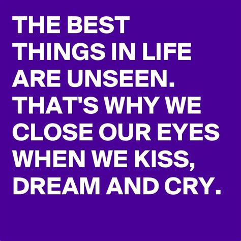 the best things in life are unseen that s why we close our eyes when