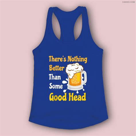 There’s Nothing Better Than Some Good Head Funny Beer Women Men Tank