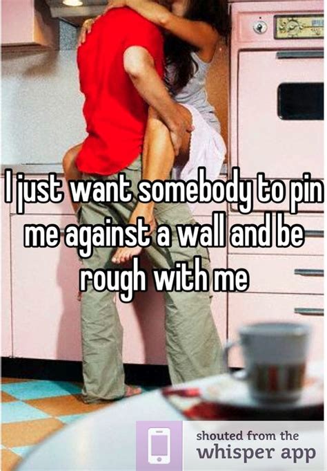 i just want somebody to pin me against a wall and be rough with me picture quotes funny