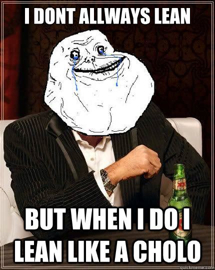 i dont allways lean but when i do i lean like a cholo most forever alone in the world quickmeme