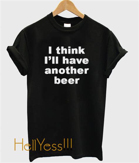 I Think I Ll Have Another Beer T Shirt