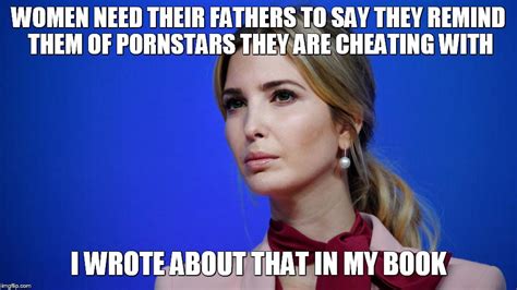 ivanka reacts to father comparing her to porn star he had sex with imgflip