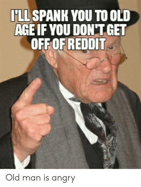 Ll Spank You To Olid Age If You Don Tget Off Of Reddit Old Man Is Angry