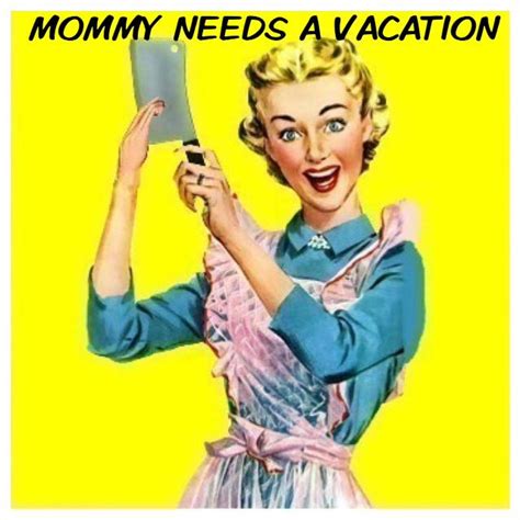 Mommy Needs A Vacation