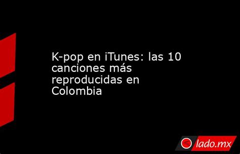 k pop en itunes las 10 canciones más reproducidas en colombia lado mx