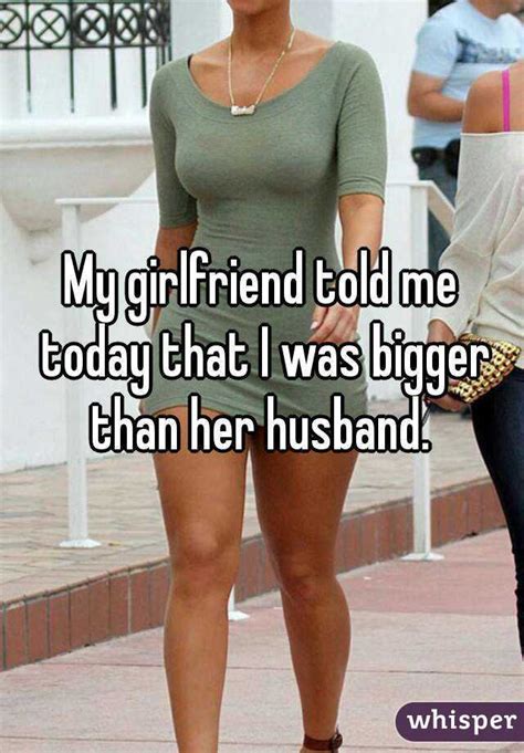 girlfriend told  today    bigger   husband