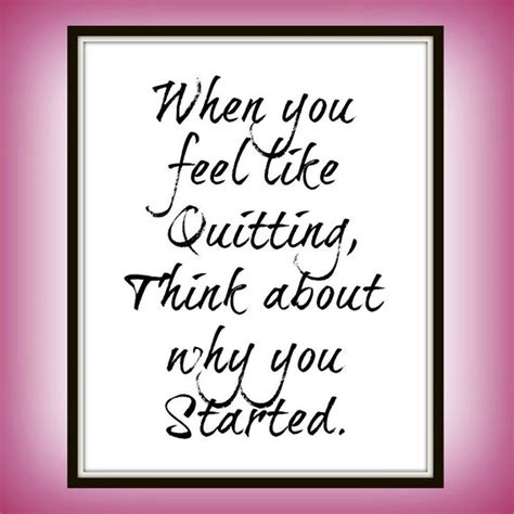 When You Feel Like Quitting Think About Why You Started