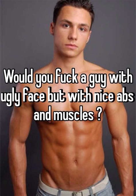 Would You Fuck A Guy With Ugly Face But With Nice Abs And