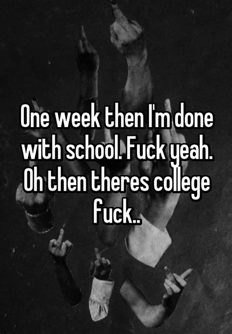 One Week Then Im Done With School Fuck Yeah Oh Then Theres College