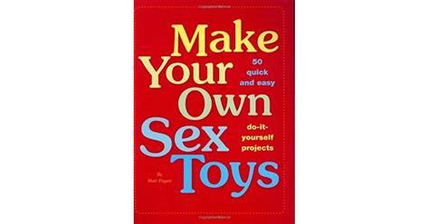 make your own sex toys 50 quick and easy do it yourself projects by