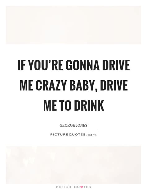 youre gonna drive  crazy baby drive   drink picture quotes