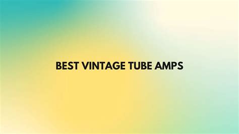 Best Vintage Tube Amps All For Turntables