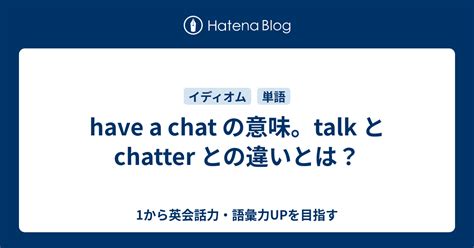 Have A Chat の意味。talk と Chatter との違いとは？ 1から英会話力・語彙力upを目指す