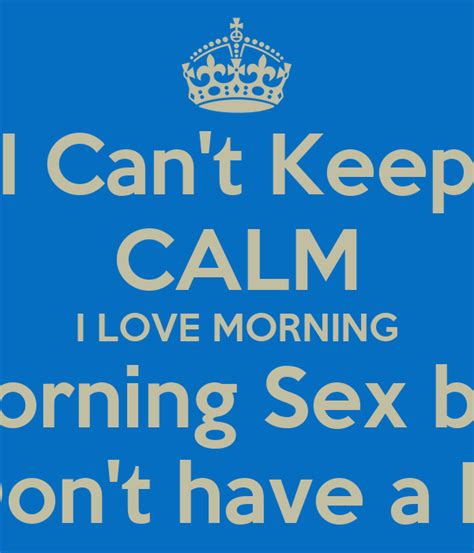 I Cant Keep Calm I Love Morning Morning Sex But I Dont Have A Bf