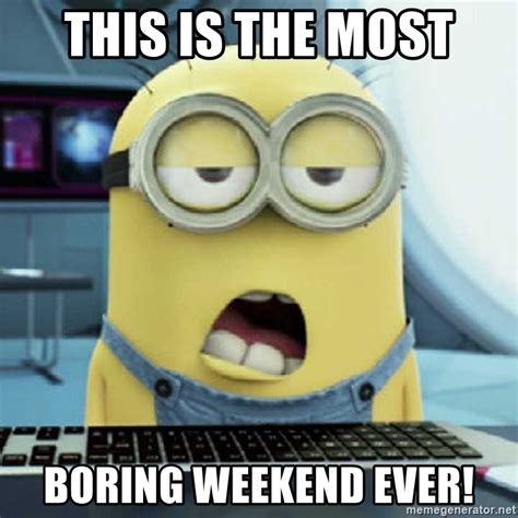 this is the most boring weekend ever bored minions meme generator