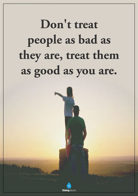 Don T Treat People As Bad As They Are Treat Them As Good As You Are