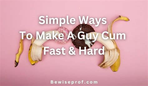 Simple Ways To Make A Guy Cum Fast Hard And Explode His Load In Minutes