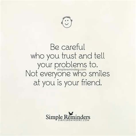 be careful who you trust and tell your problems to not everyone whi